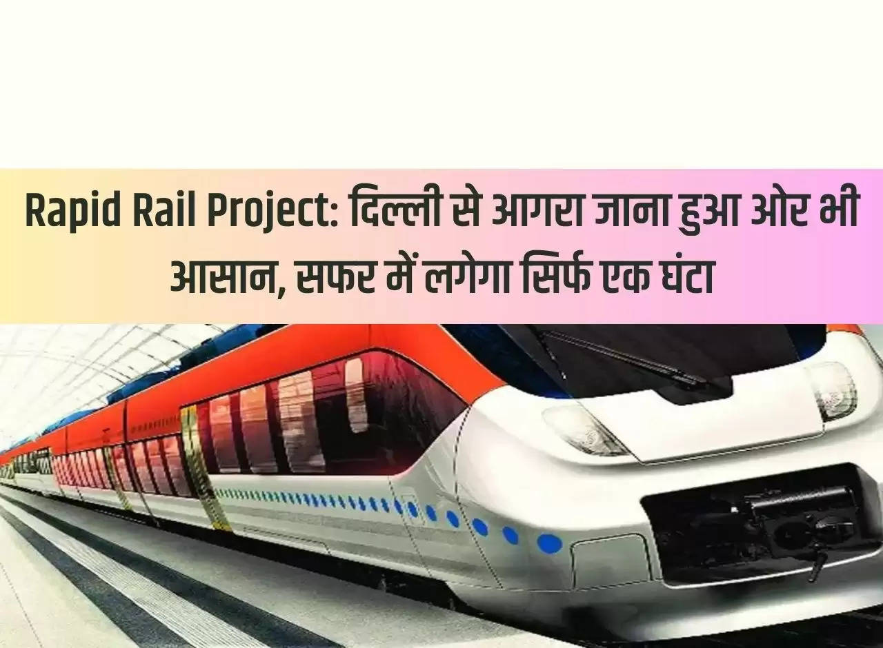 Rapid Rail Project: Going from Delhi to Agra has become easier, the journey will take only one hour