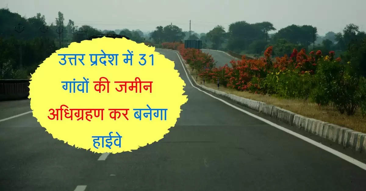 उत्तर प्रदेश में 31 गांवों की जमीन अधिग्रहण कर बनेगा हाईवे, 3 राज्यों तक मजेदार होगा सफर