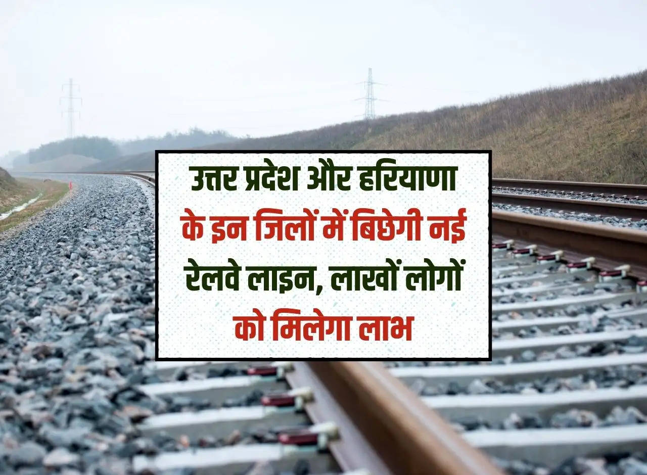 New railway line will be laid in these districts of Uttar Pradesh and Haryana, lakhs of people will benefit