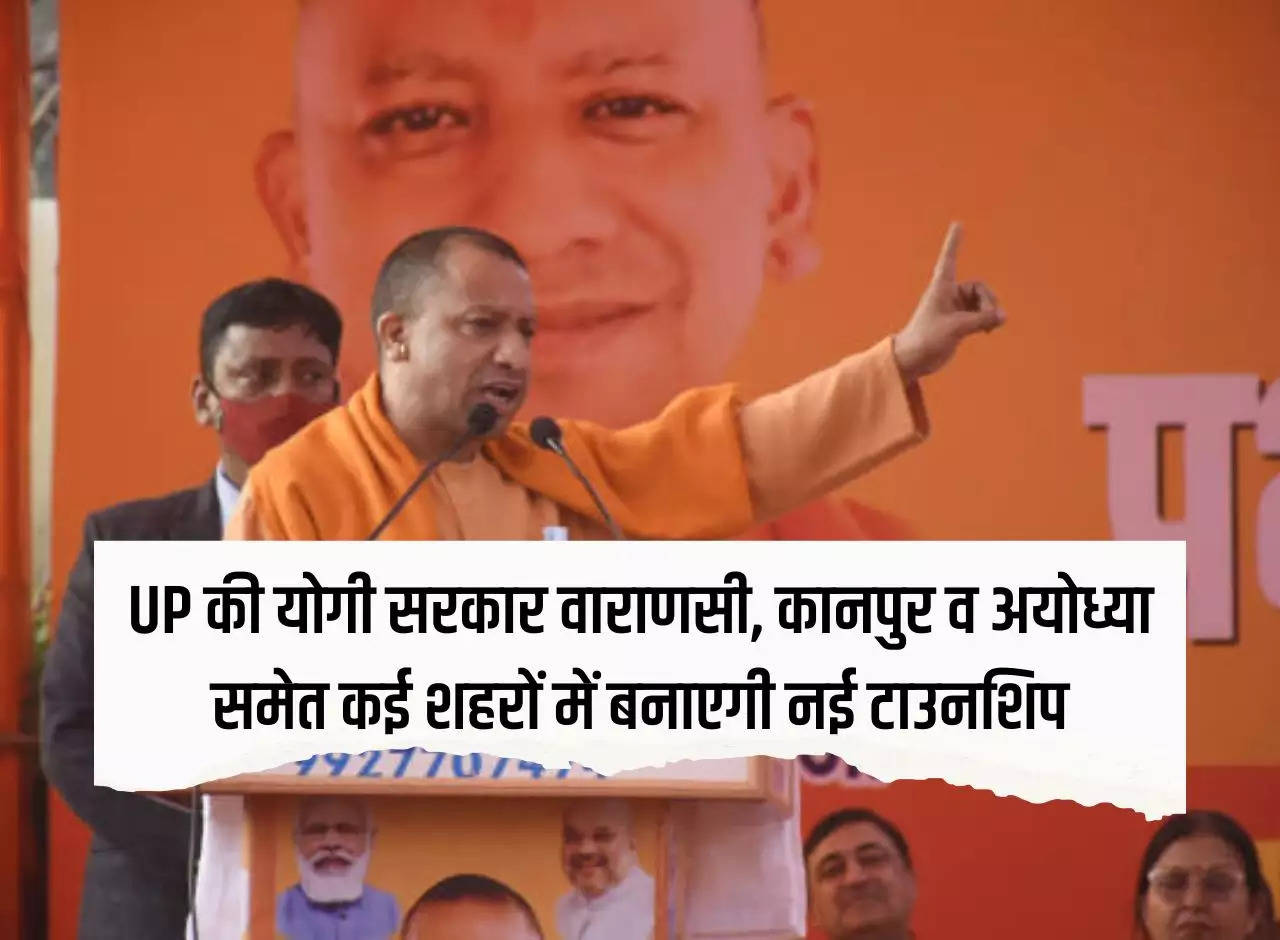 Yogi government of UP will build new townships in many cities including Varanasi, Kanpur and Ayodhya, lands will be acquired