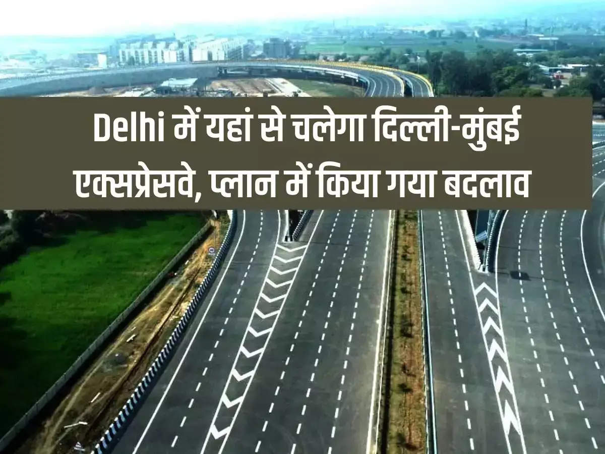 Delhi-Mumbai Expressway will run from here in Delhi, change in plan