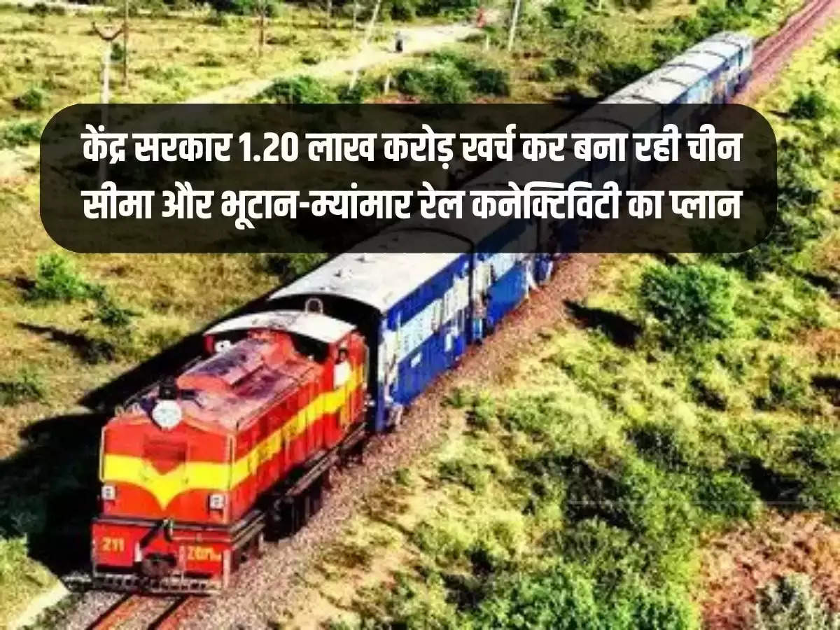 Central government is planning China border and Bhutan-Myanmar rail connectivity by spending Rs 1.20 lakh crore.