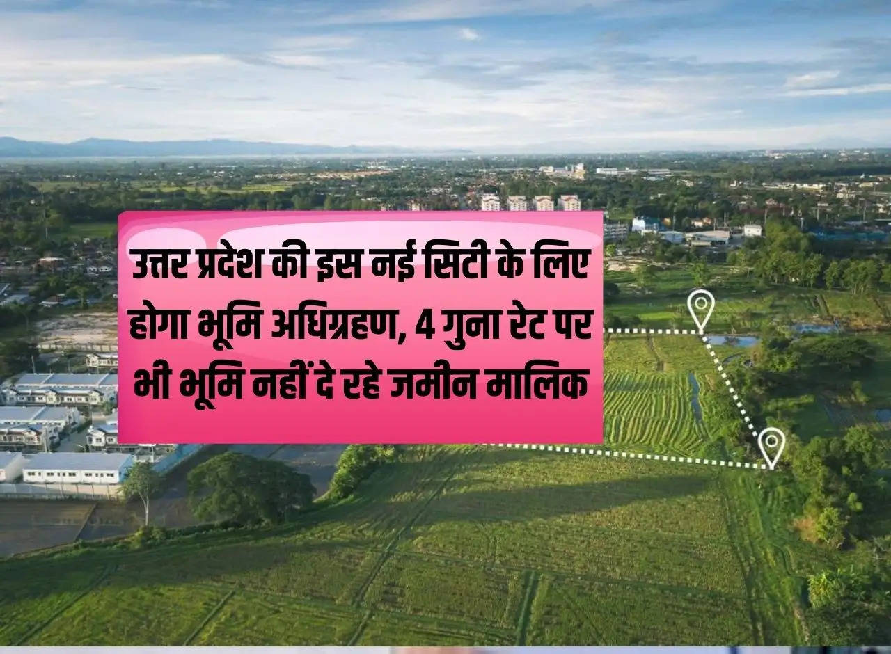 Land will be acquired for this new city of Uttar Pradesh, land owners are not giving land even at 4 times the rate