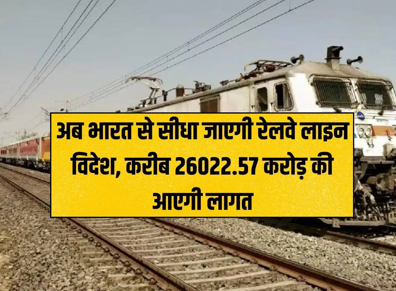 Indian Railway: Now the railway line will go directly from India to abroad, it will cost around Rs 26022.57 crore