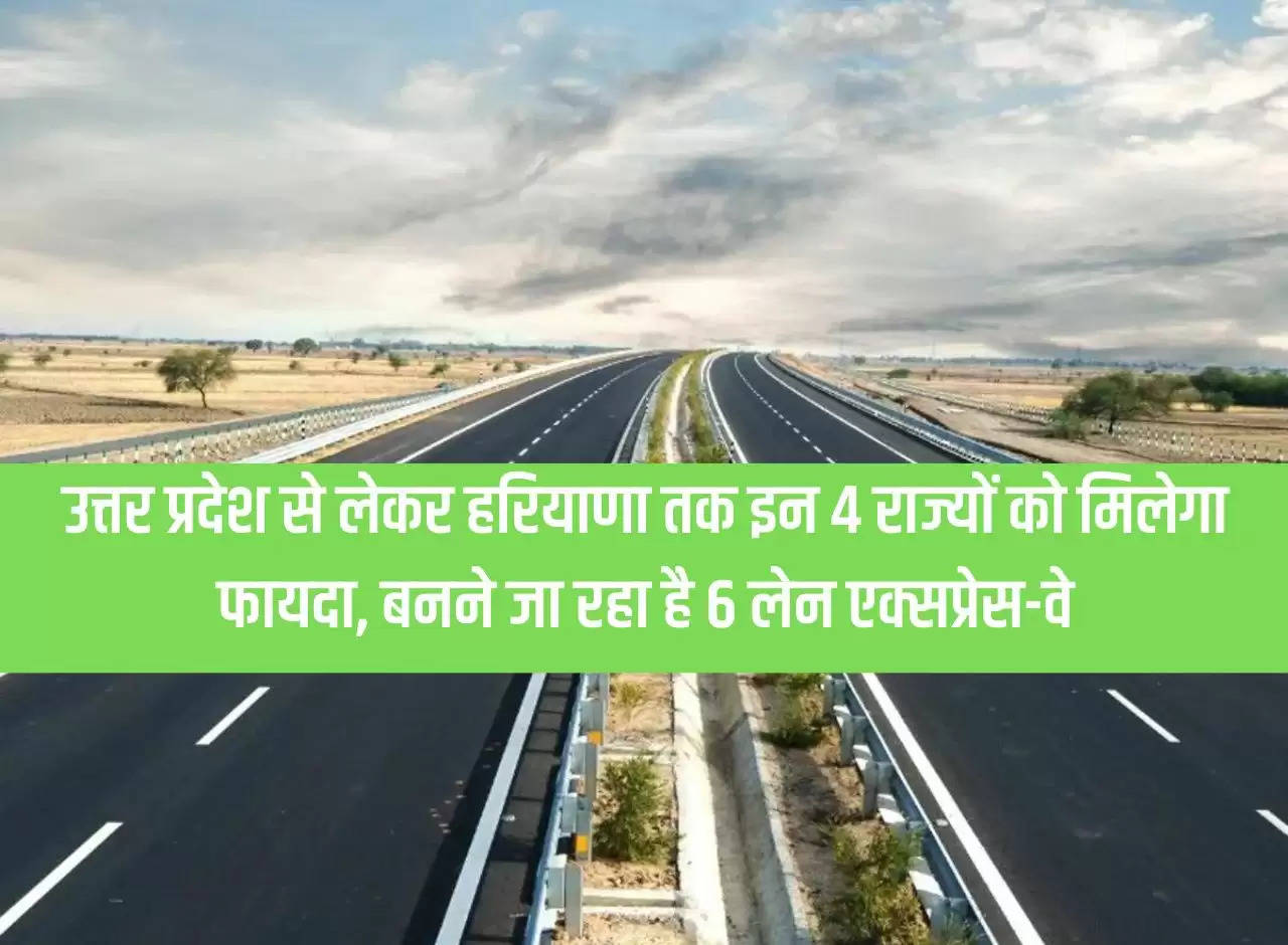 These 4 states from Uttar Pradesh to Haryana will get benefit, 6 lane expressway is going to be built.