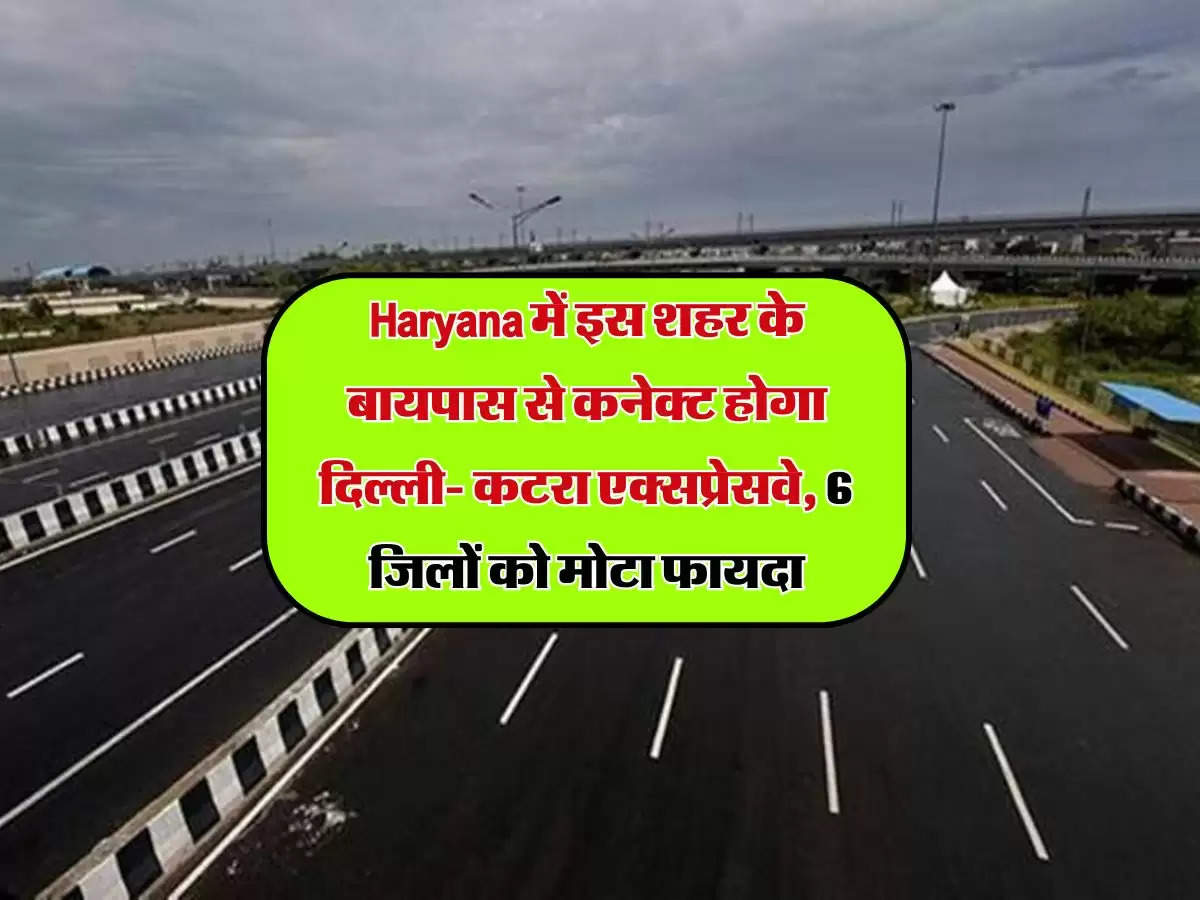 Haryana में इस शहर के बायपास से कनेक्ट होगा दिल्ली- कटरा एक्सप्रेसवे, 6 जिलों को मोटा फायदा