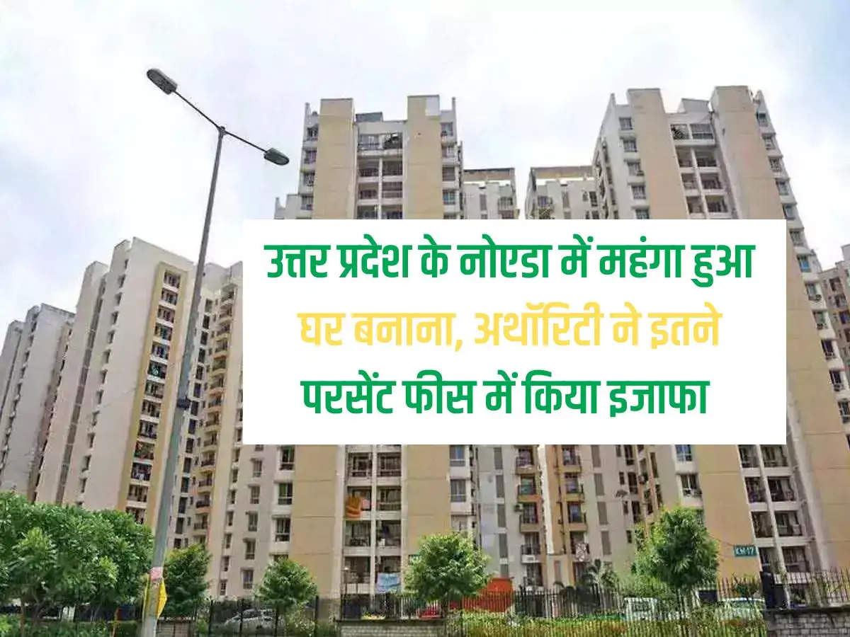 Building a house becomes expensive in Noida, Uttar Pradesh, the authority increased the fees by this much percent