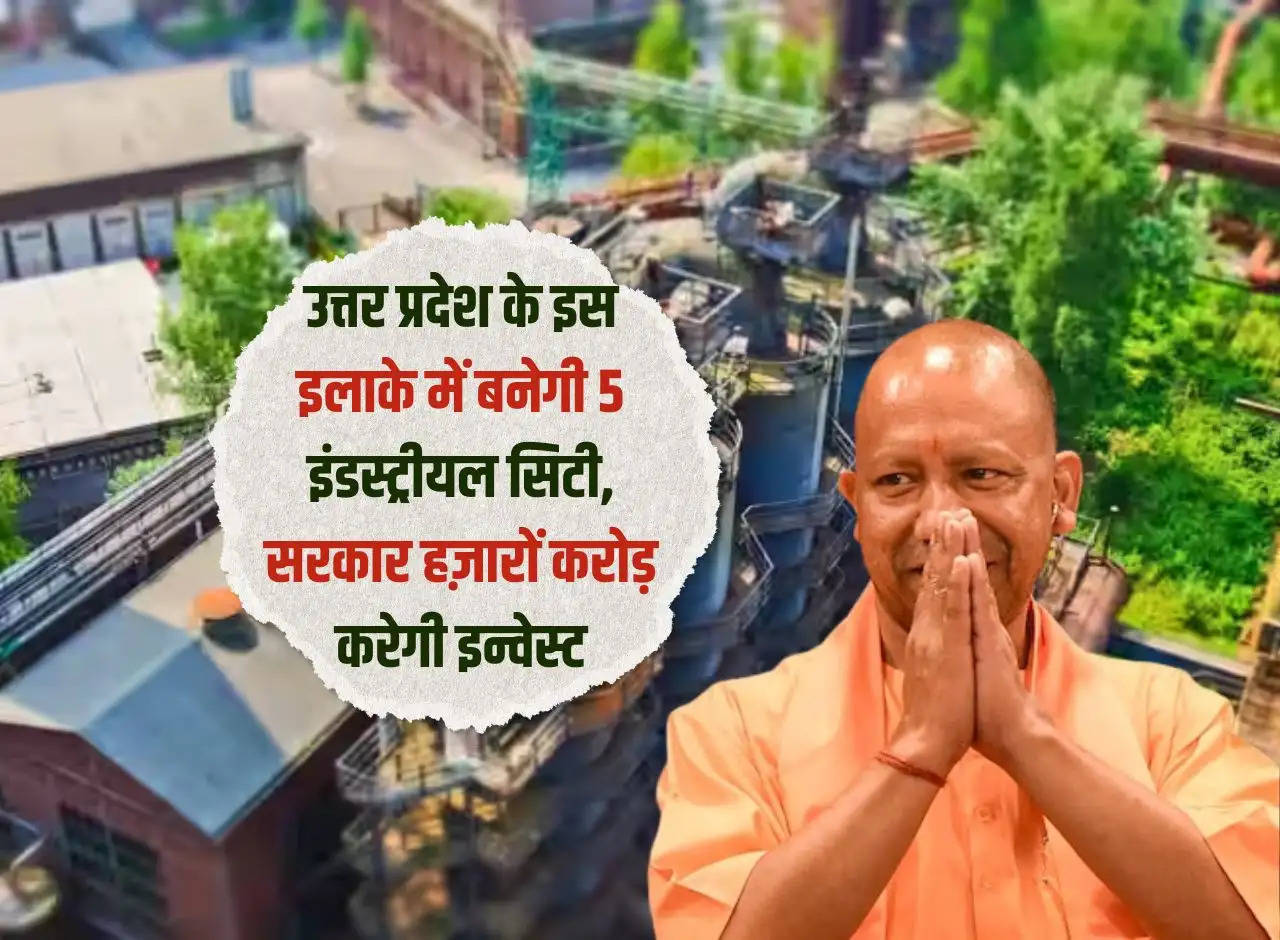 5 industrial cities will be built in this area of ​​Uttar Pradesh, government will invest thousands of crores