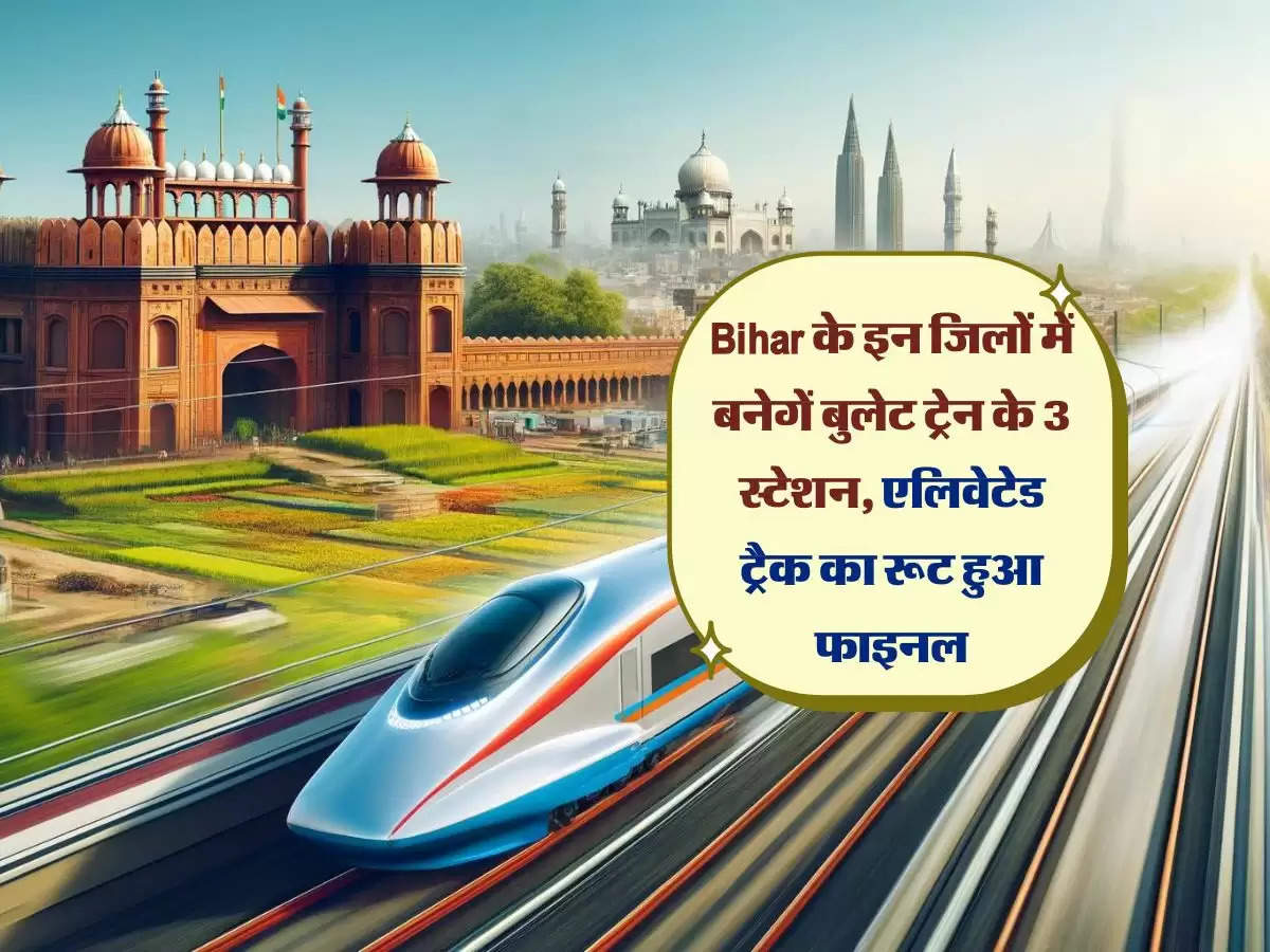 Bihar के इन जिलों में बनेगें बुलेट ट्रेन के 3 स्टेशन, एलिवेटेड ट्रैक का रूट हुआ फाइनल