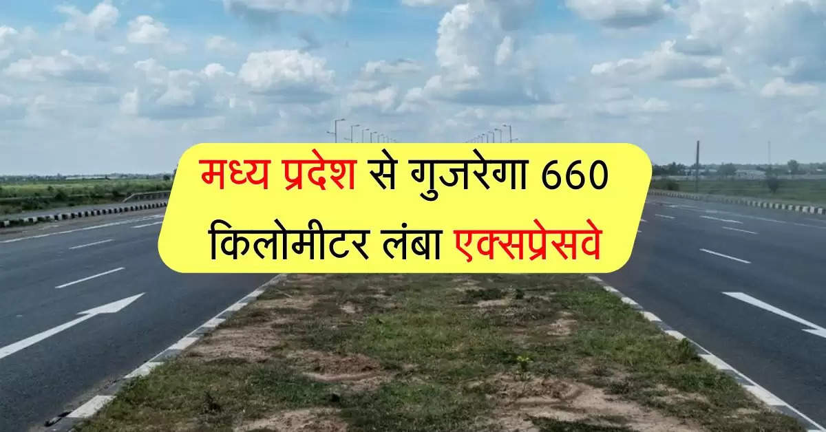 मध्य प्रदेश से गुजरेगा 660 किलोमीटर लंबा एक्सप्रेसवे, अन्य राज्यों तक आसान होगा आना-जाना