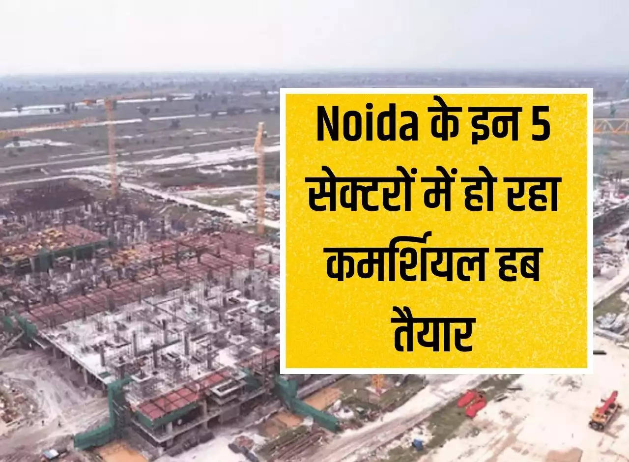 Commercial hubs are being prepared in these 5 sectors of Noida, property rates will be sky high in the coming times.