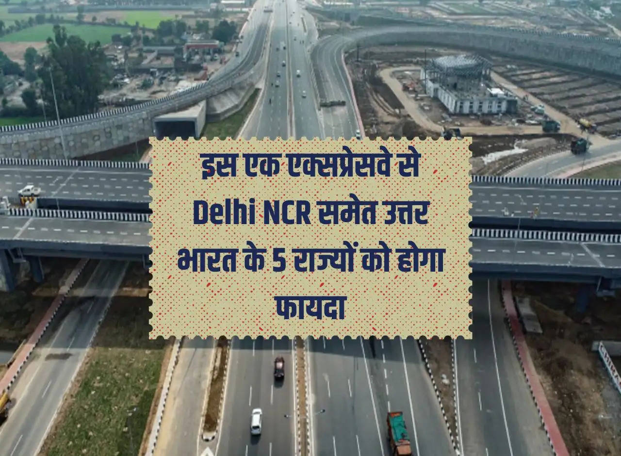 5 states of North India including Delhi NCR will benefit from this one expressway.