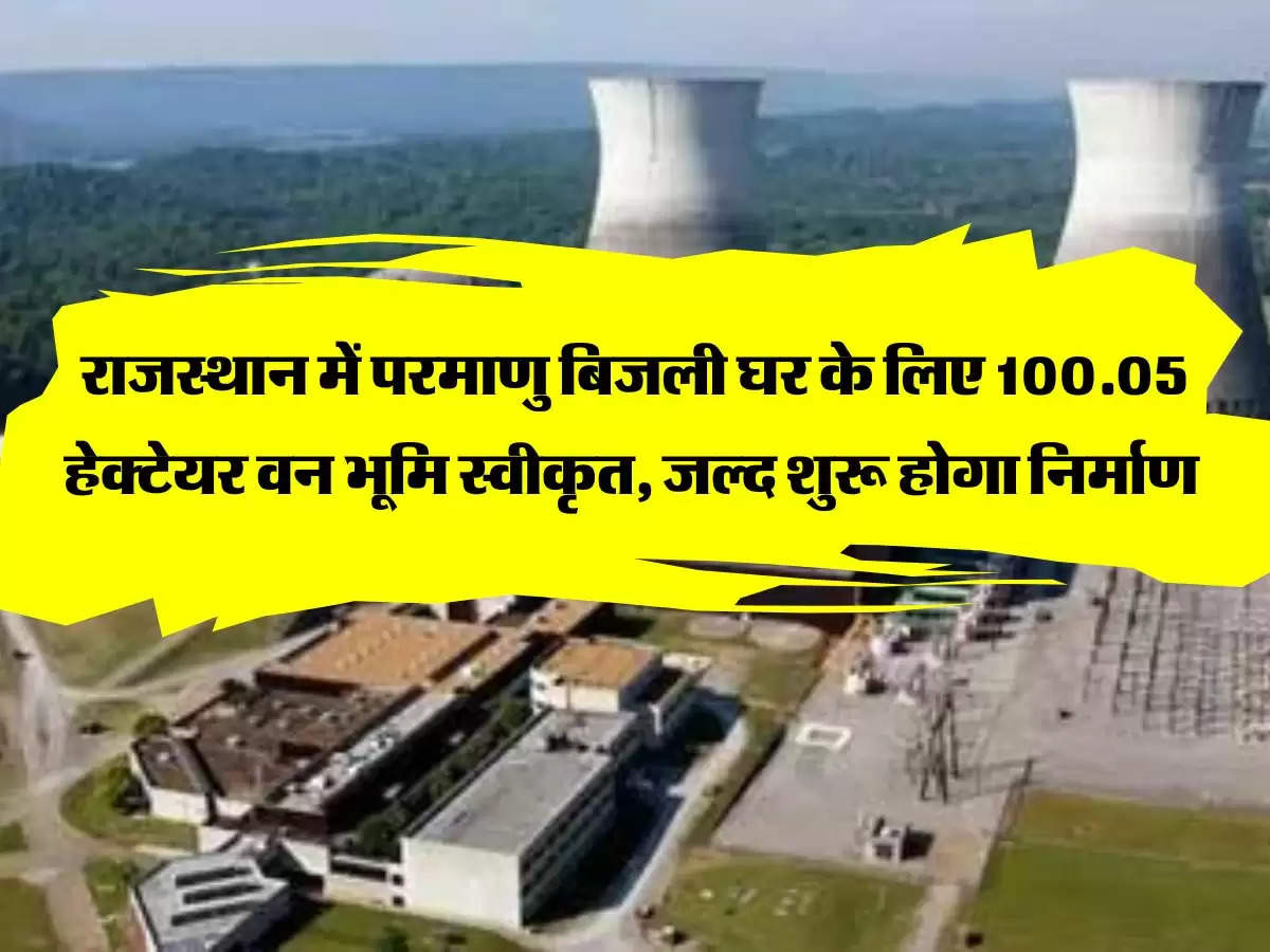 राजस्थान में परमाणु बिजली घर के लिए 100.05 हेक्टेयर वन भूमि स्वीकृत, जल्द शुरू होगा निर्माण 