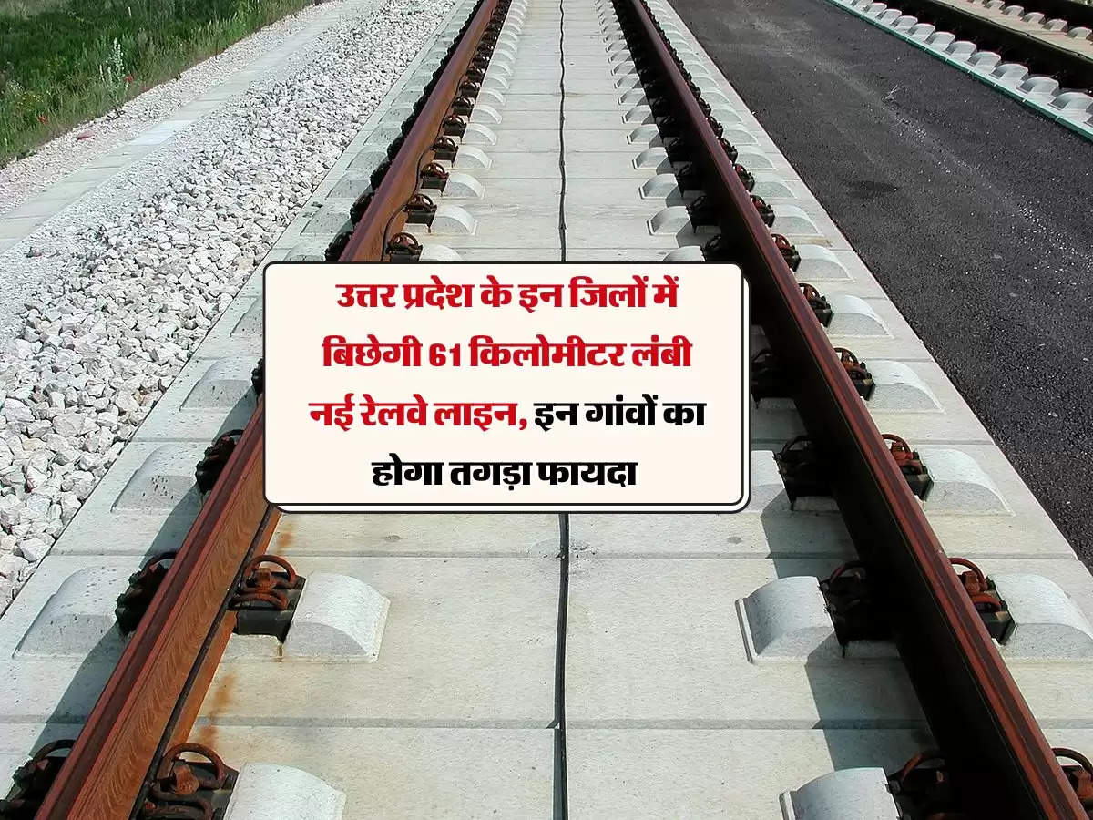 उत्तर प्रदेश के इन जिलों में बिछेगी 61 किलोमीटर लंबी नई रेलवे लाइन, इन गांवों का होगा तगड़ा फायदा 