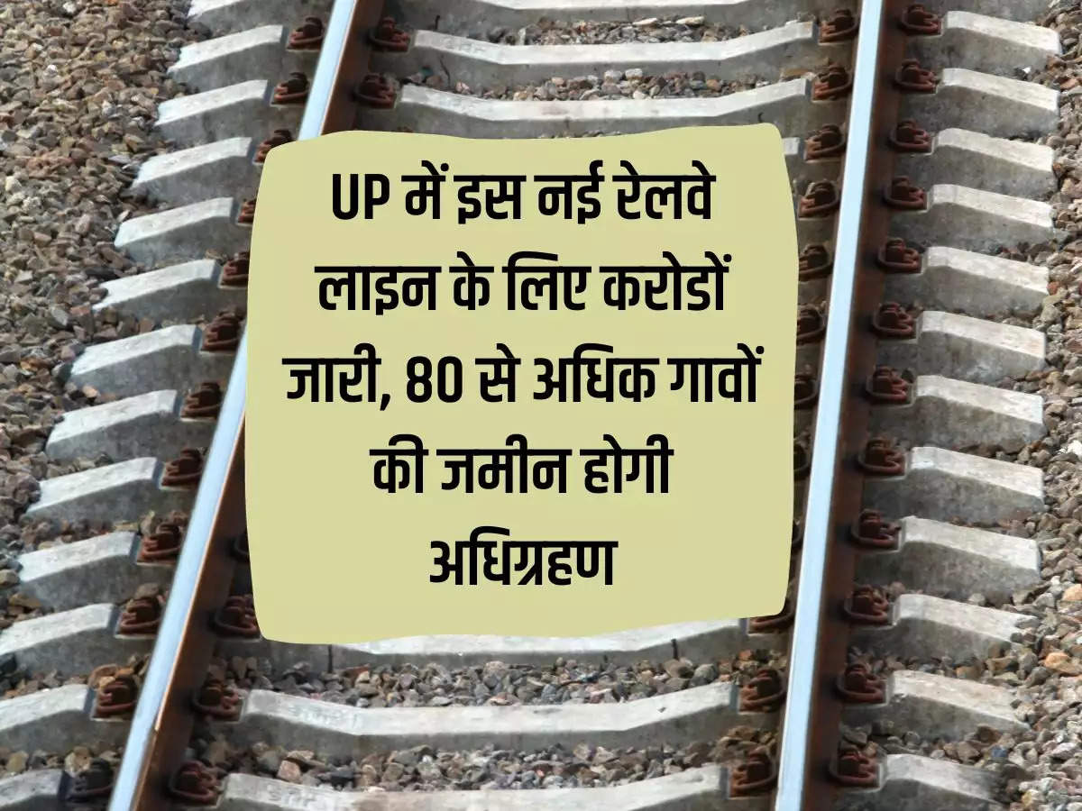 Crores of rupees released for this new railway line in Uttar Pradesh, land of more than 80 villages will be acquired