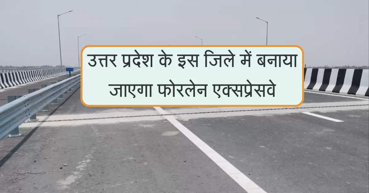 उत्तर प्रदेश के इस जिले में बनाया जाएगा फोरलेन एक्सप्रेसवे, सफर में समय की होगी बचत