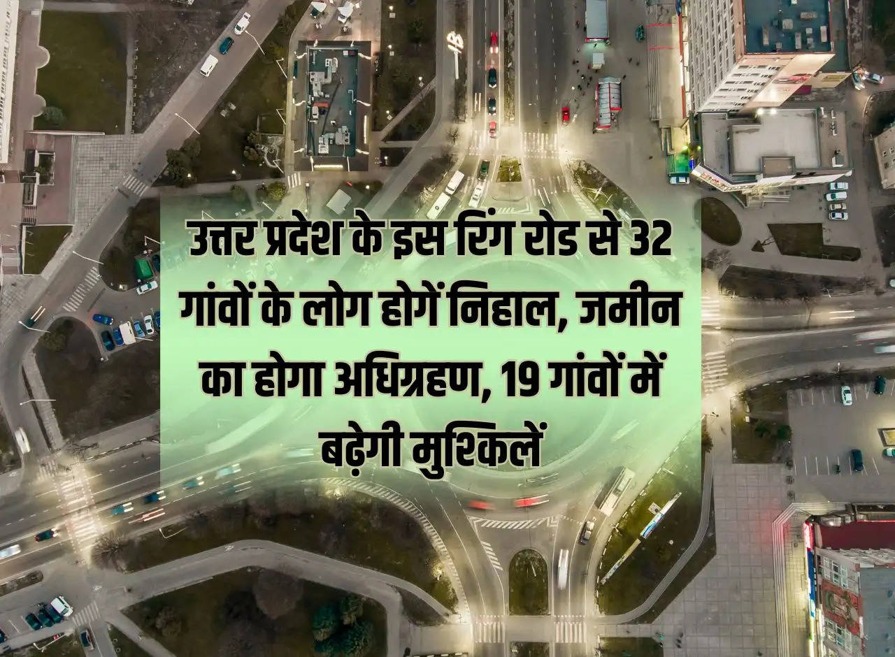 People of 32 villages will be happy with this ring road of Uttar Pradesh, land will be acquired, problems will increase in 19 villages.