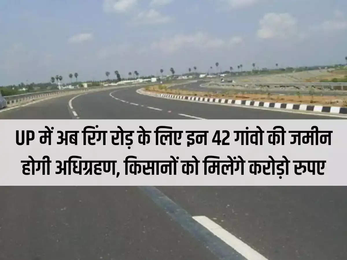 Now land of these 42 villages will be acquired for Ring Road in Uttar Pradesh, farmers will get crores of rupees