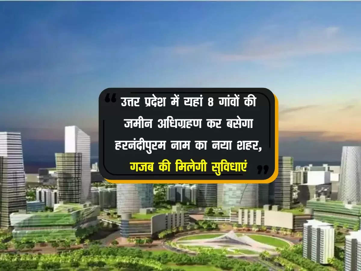 उत्तर प्रदेश में यहां 8 गांवों की जमीन अधिग्रहण कर बसेगा हरनंदीपुरम नाम का नया शहर, गजब मिलेगी सुविधाएं