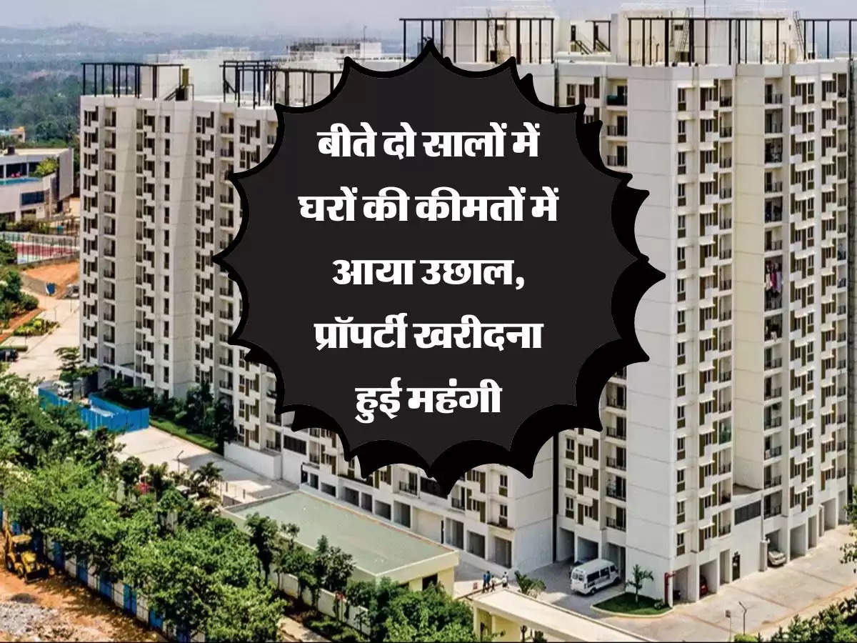 Property : बीते दो सालों में घरों की कीमतों में आया उछाल, प्रॉपर्टी खरीदना हुई महंगी