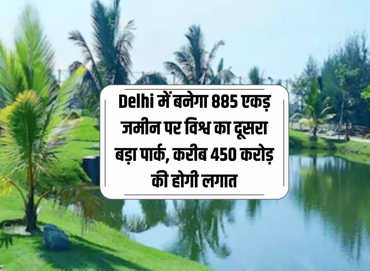 The world's second largest park will be built on 885 acres of land in Delhi, it will cost around Rs 450 crore.