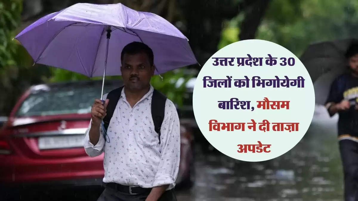 उत्तर प्रदेश के 30 जिलों को भिगोयेगी बारिश, मौसम विभाग ने दी ताज़ा अपडेट