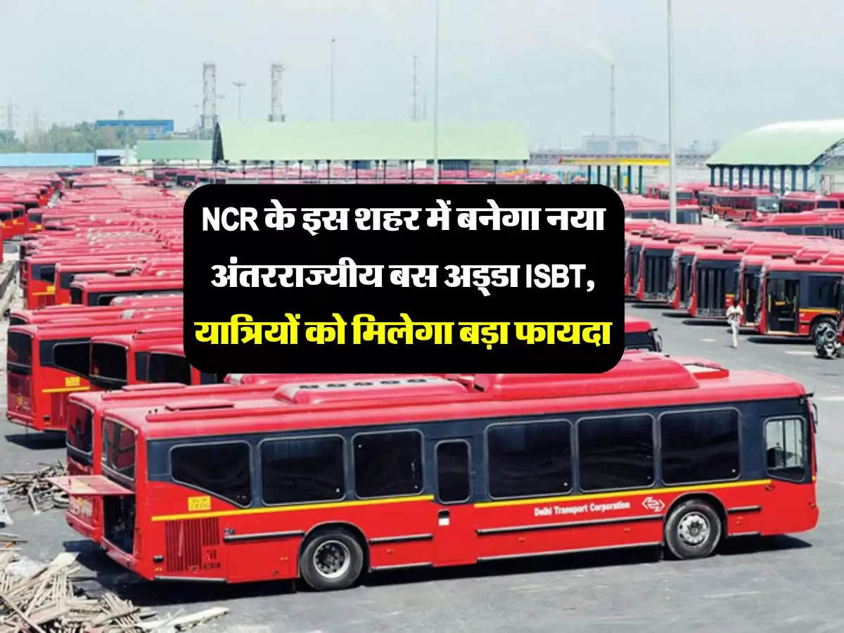 NCR के इस शहर में बनेगा नया अंतरराज्यीय बस अड्डा ISBT, यात्रियों को मिलेगा बड़ा फायदा