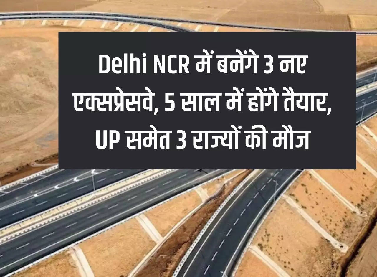 3 new expressways will be built in Delhi NCR, will be ready in 5 years, 3 states including UP are happy