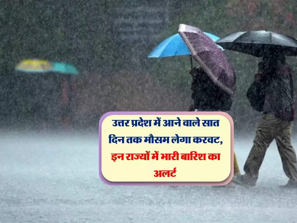 उत्तर प्रदेश में आने वाले सात दिन तक मौसम लेगा करवट, इन राज्यों में भारी बारिश का अलर्ट 