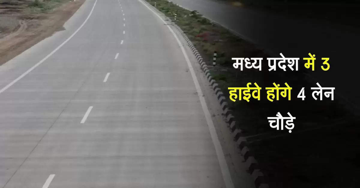 मध्य प्रदेश में 3 हाईवे होंगे 4 लेन चौड़े, सुधरेगा सफर और फर्राटा भर सकेंगे वाहन