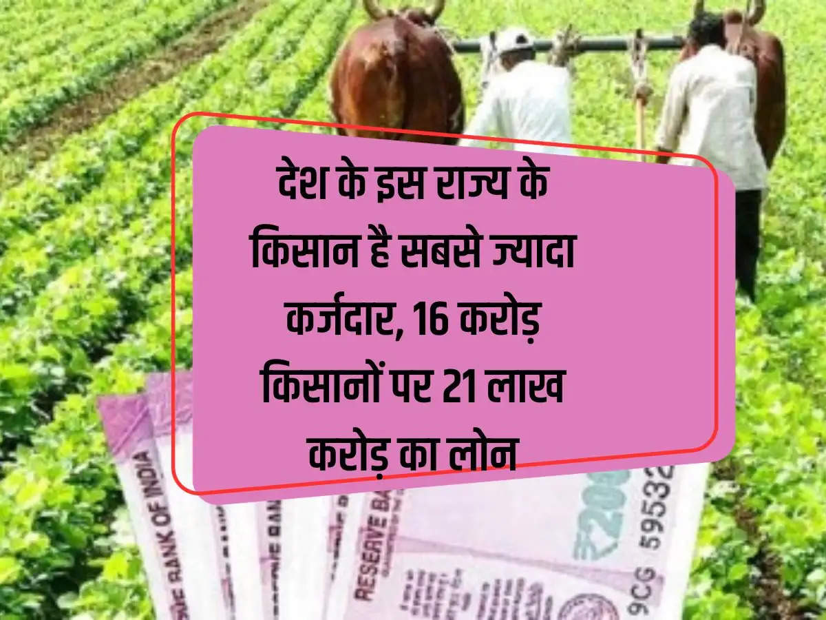 Farmers of this state of the country are the biggest debtors, 16 crore farmers have a loan of Rs 21 lakh crore.