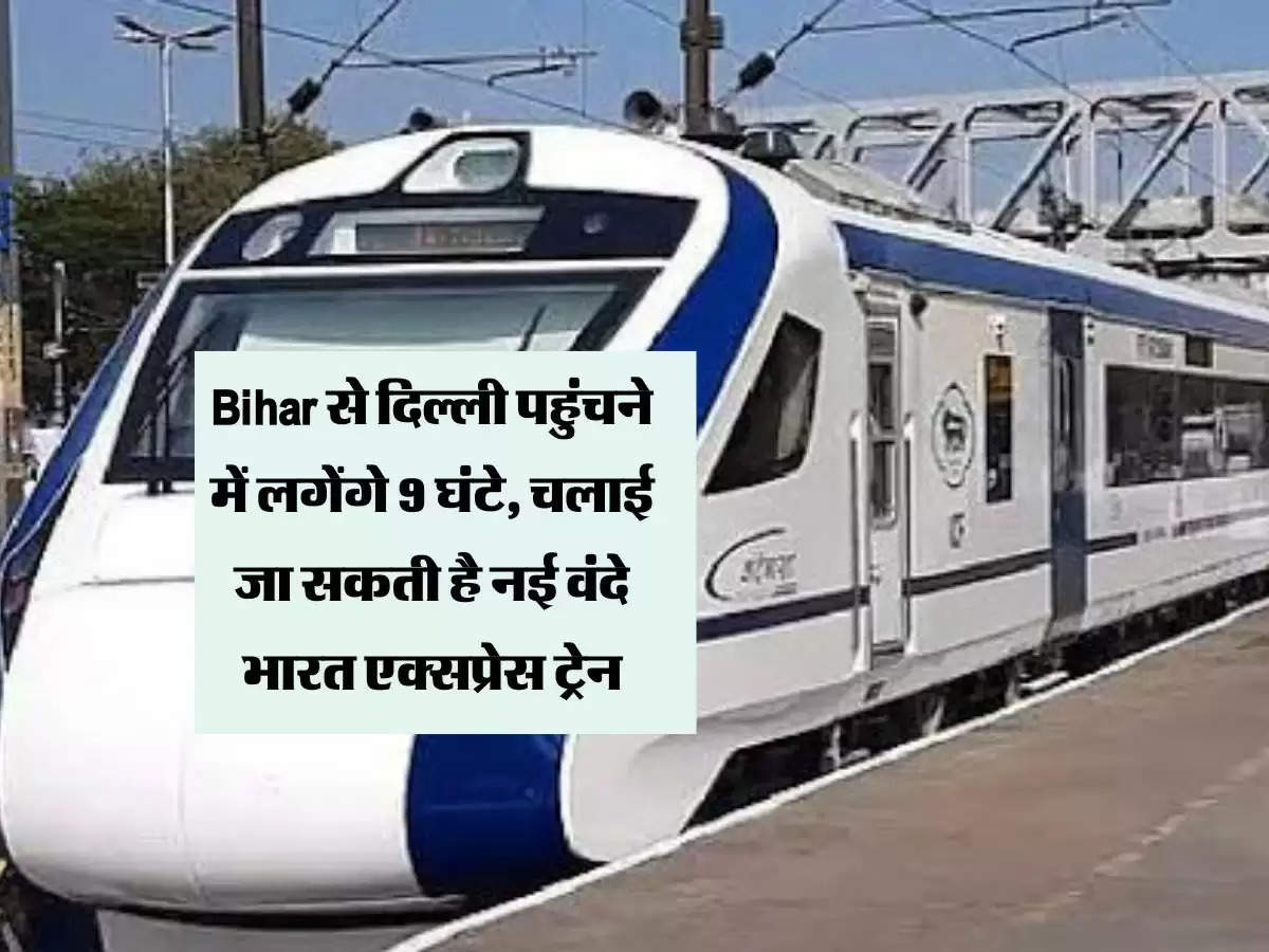 Bihar से दिल्ली पहुंचने में लगेंगे 9 घंटे, चलाई जा सकती है नई वंदे भारत एक्सप्रेस ट्रेन