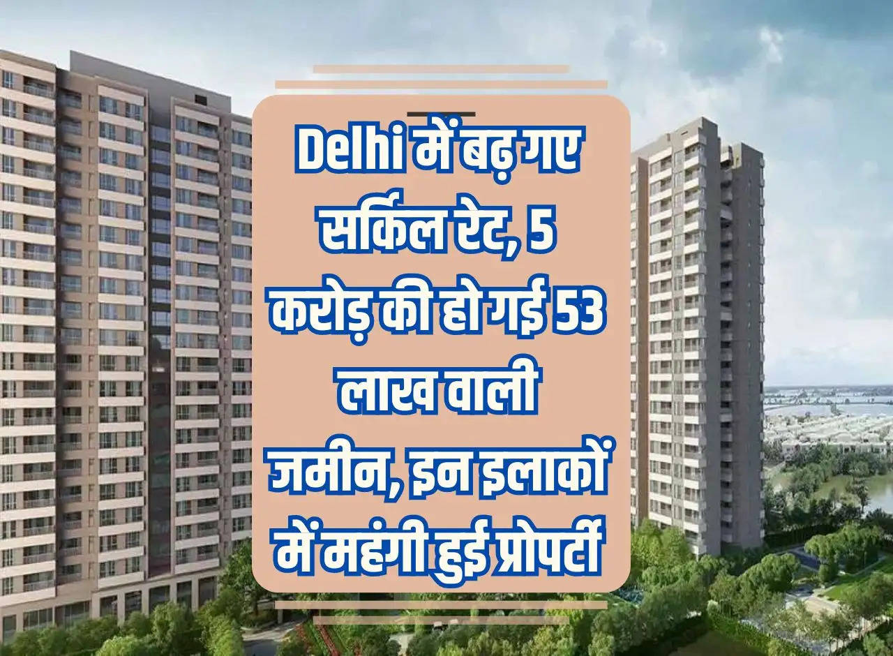 Circle rates increased in Delhi, land worth Rs 5 crore became Rs 53 lakh, property became expensive in these areas