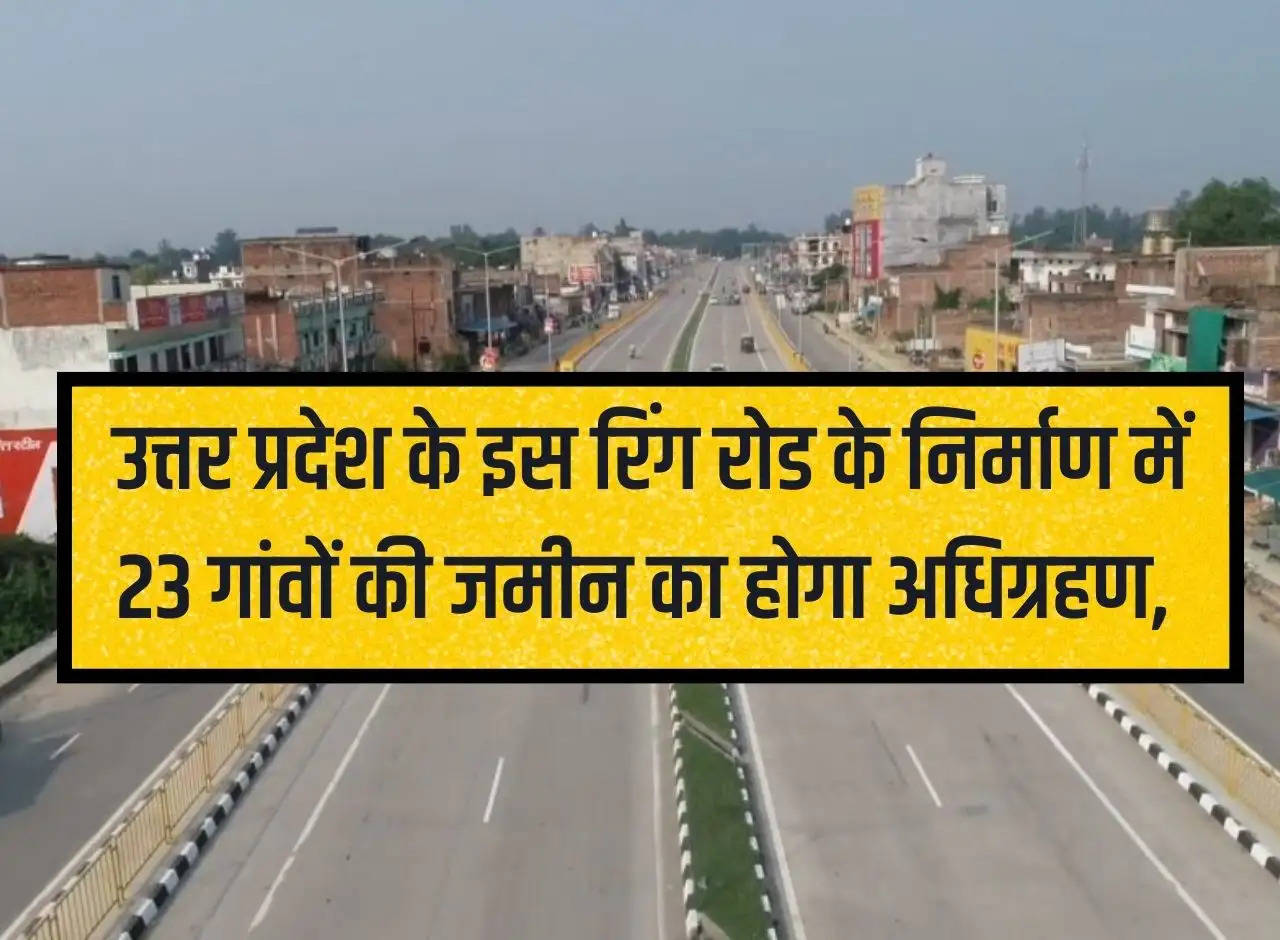 Land of 23 villages will be acquired for the construction of this ring road in Uttar Pradesh, Rs 211 crore released for the land