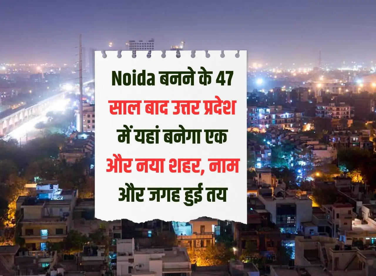 47 years after the formation of Noida, another new city will be built here in Uttar Pradesh, name and place decided.