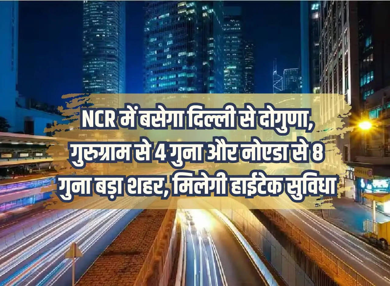 A city twice the size of Delhi, 4 times the size of Gurugram and 8 times the size of Noida will be located in NCR, high-tech facilities will be available.