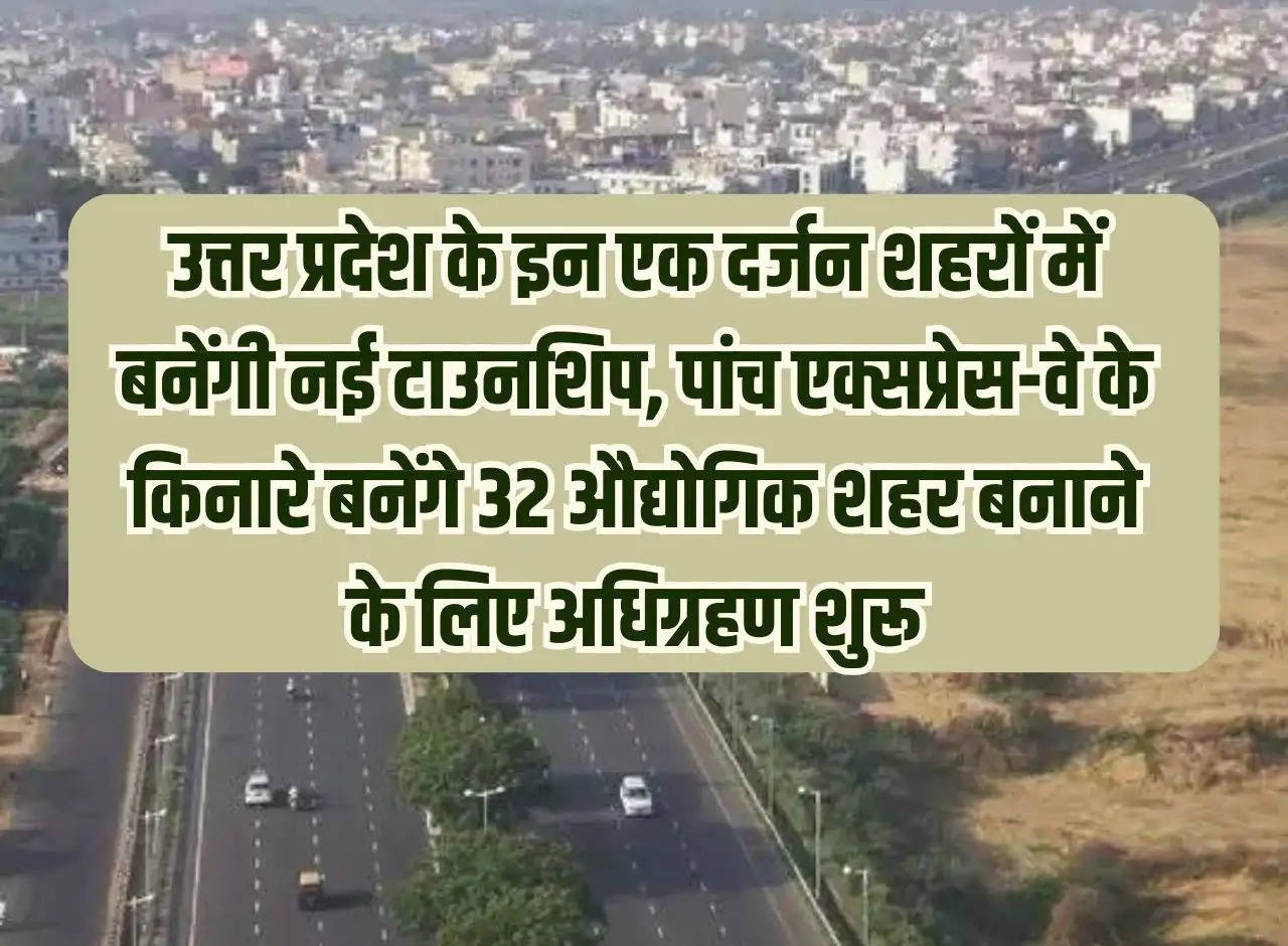 New townships will be built in these one dozen cities of Uttar Pradesh, 32 industrial cities will be built along five expressways, acquisition has started.