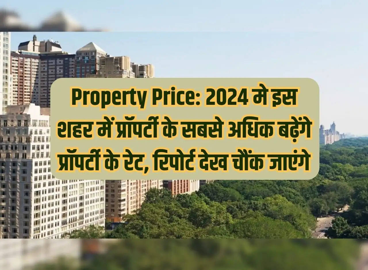 Property Price: Property rates will increase the most in this city in 2024, you will be shocked to see the report