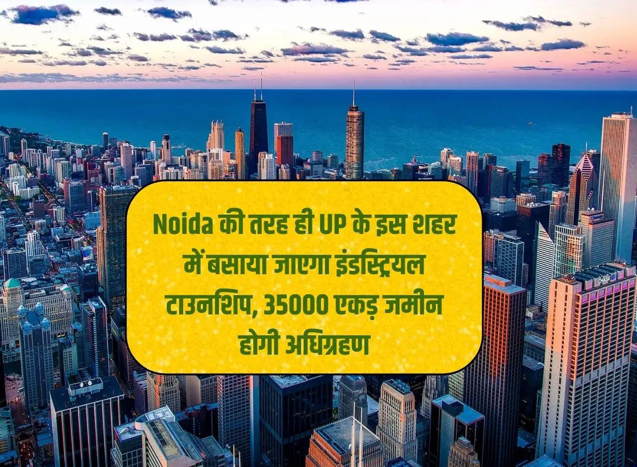 Like Noida, industrial township will be established in this city of UP, 35000 acres of land will be acquired.