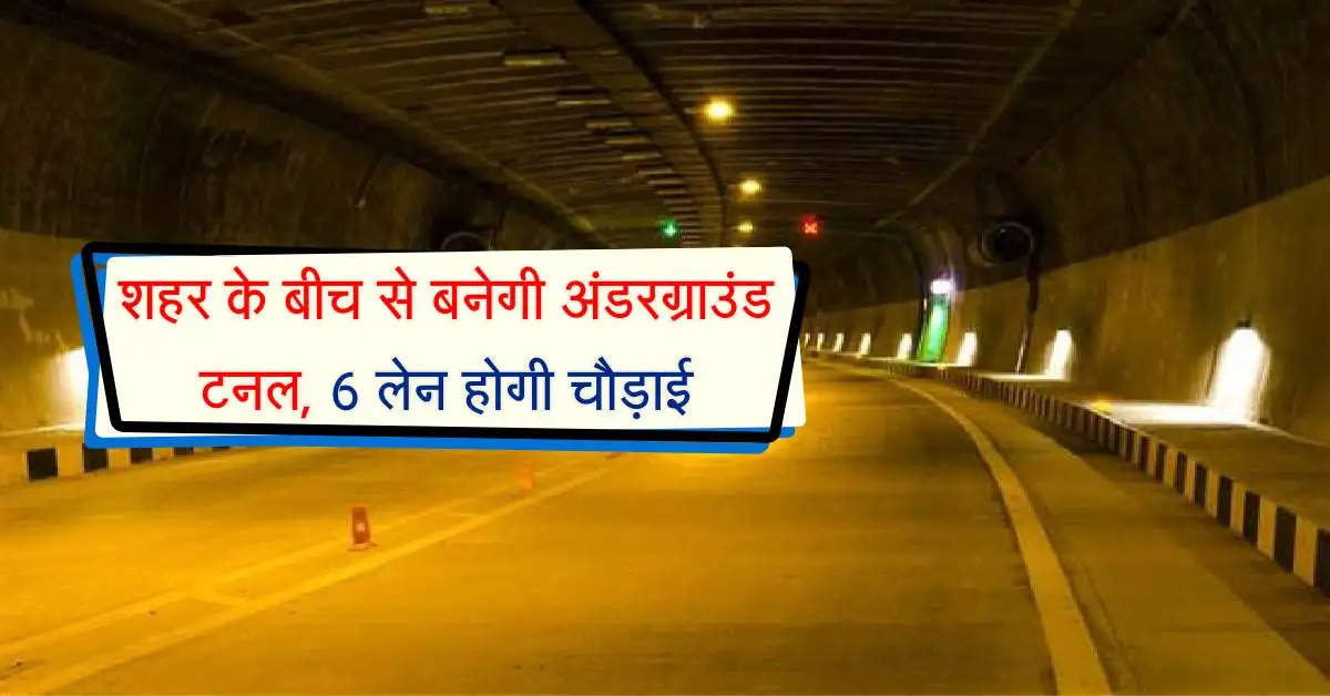 शहर के बीच से बनेगी अंडरग्राउंड टनल, 6 लेन होगी चौड़ाई, बिना रूकावट के दौड़ लगा सकेंगे वाहन