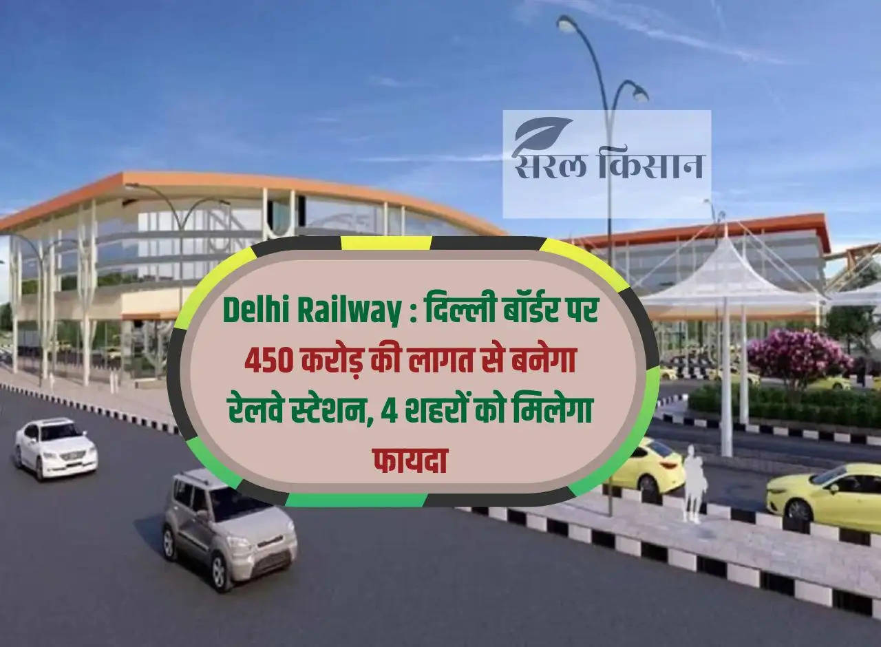 Delhi Railway: Railway station will be built on Delhi border at a cost of Rs 450 crore, 4 cities will benefit.