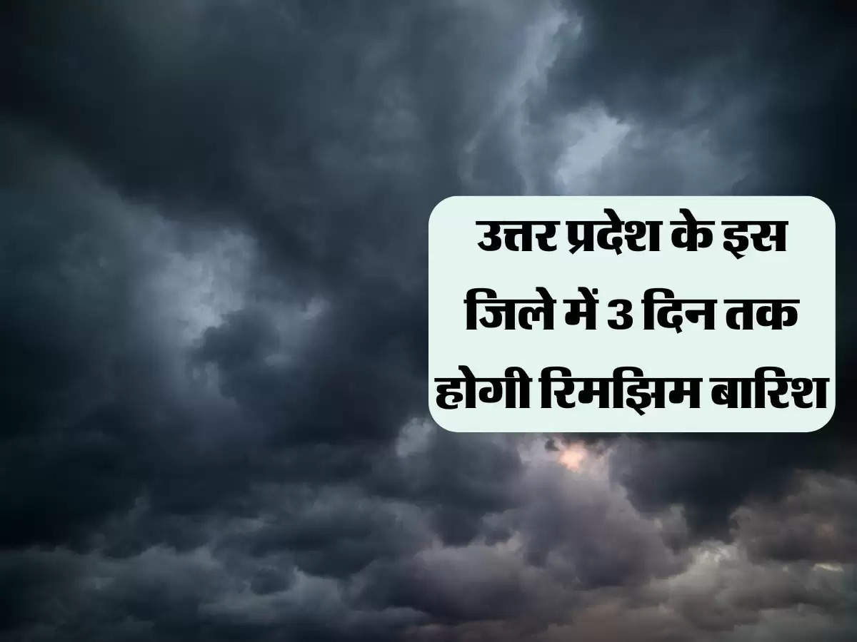 उत्तर प्रदेश के इस जिले में 3 दिन तक होगी रिमझिम बारिश, बादलों का आवागमन होने वाला है शुरू