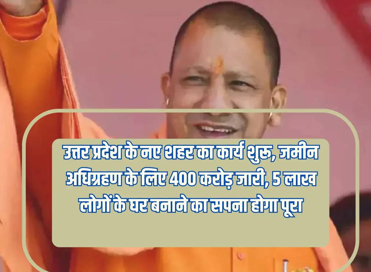 Work on new city of Uttar Pradesh begins, Rs 400 crore released for land acquisition, dream of building houses for 5 lakh people will be fulfilled