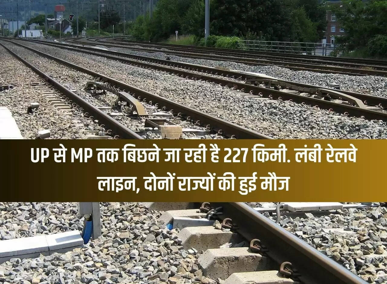 227 km is going to be laid from UP to MP. Long railway line, both states enjoyed