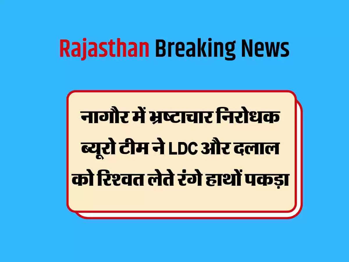 नागौर में भ्रष्टाचार निरोधक ब्यूरो टीम ने LDC और दलाल को रिश्वत लेते रंगे हाथों पकड़ा