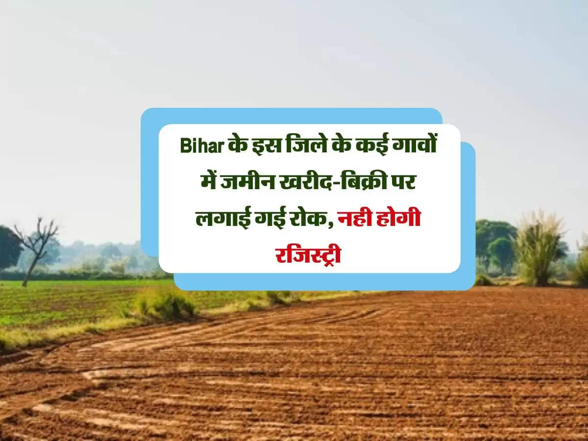 Bihar के इस जिले के कई गावों में जमीन खरीद-बिक्री पर लगाई गई रोक, नही होगी रजिस्ट्री