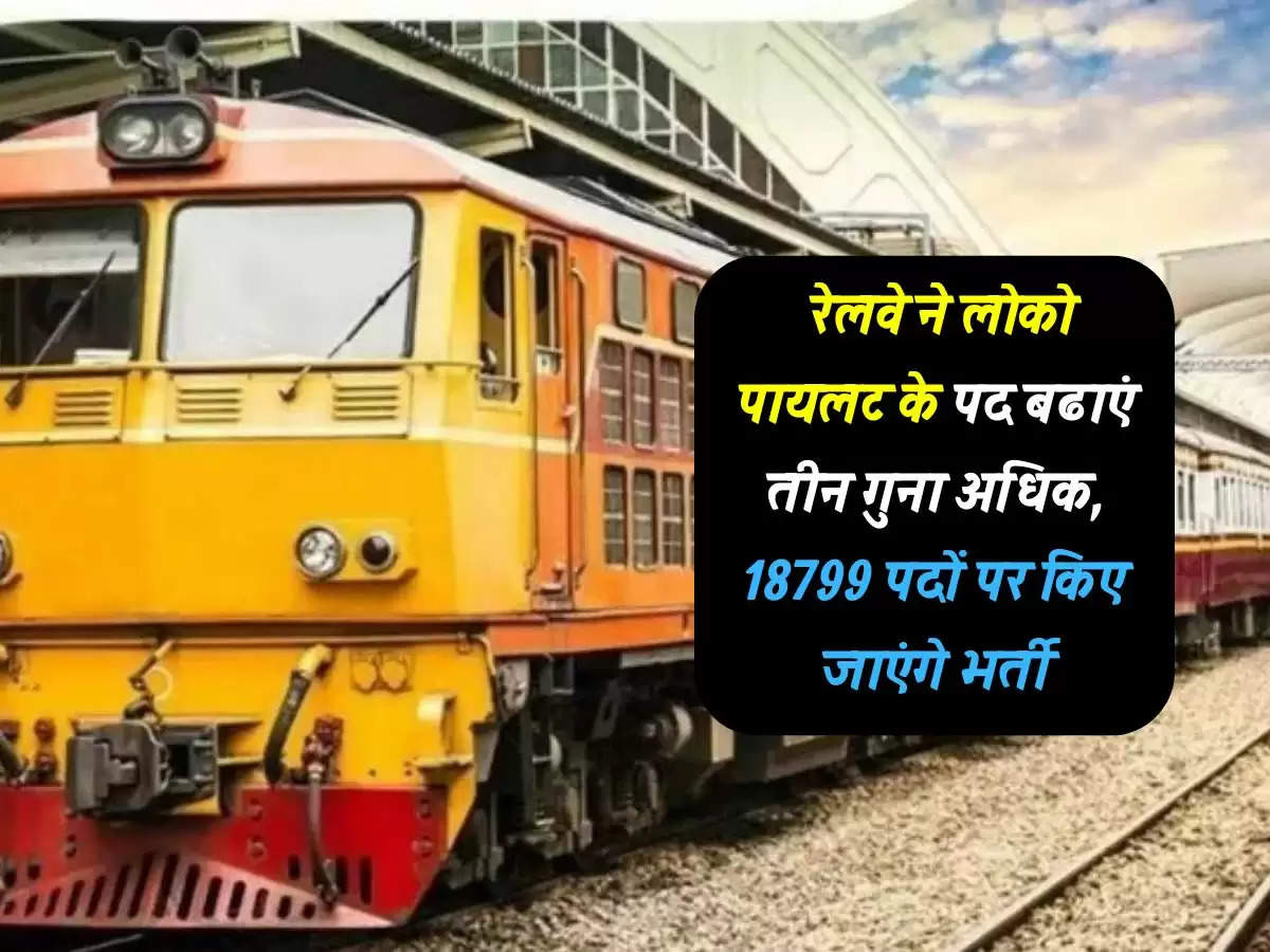 Indian Railway : रेलवे ने लोको पायलट के पद बढाएं तीन गुना अधिक, 18799 पदों पर किए जाएंगे भर्ती