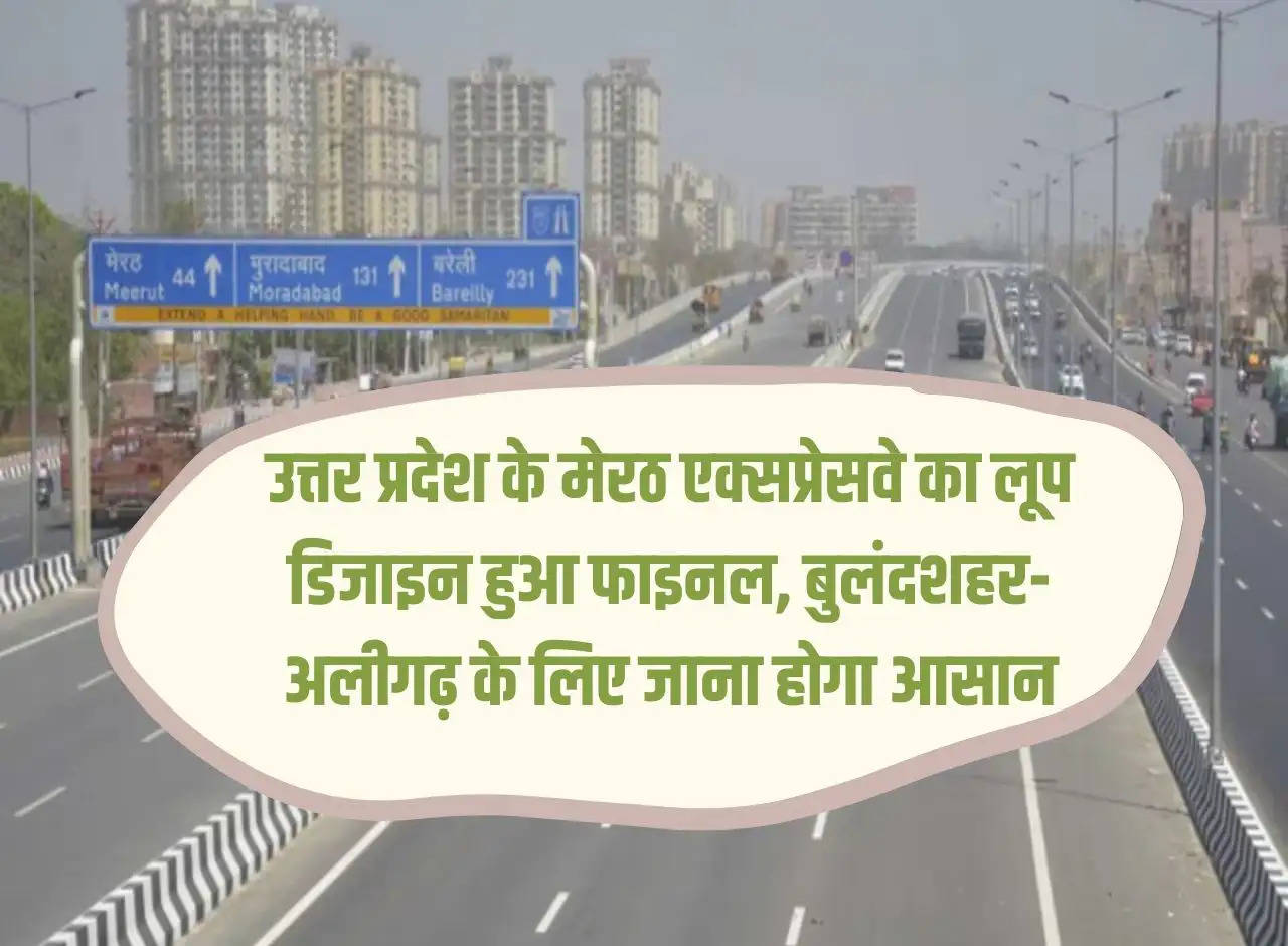 Loop design of Uttar Pradesh's Meerut Expressway finalized, going to Bulandshahr-Aligarh will be easy