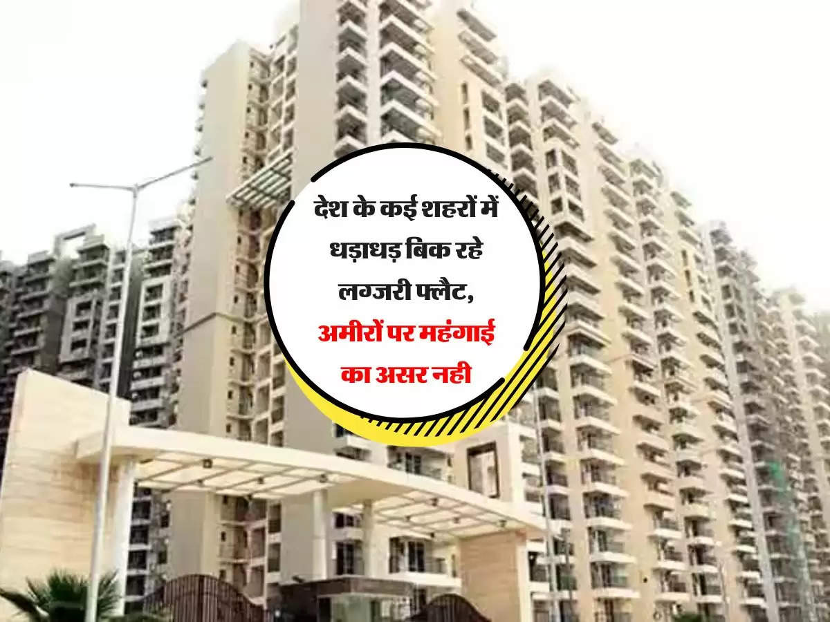 Property: देश के कई शहरों में धड़ाधड़ बिक रहे लग्जरी फ्लैट, अमीरों पर महंगाई का असर नही