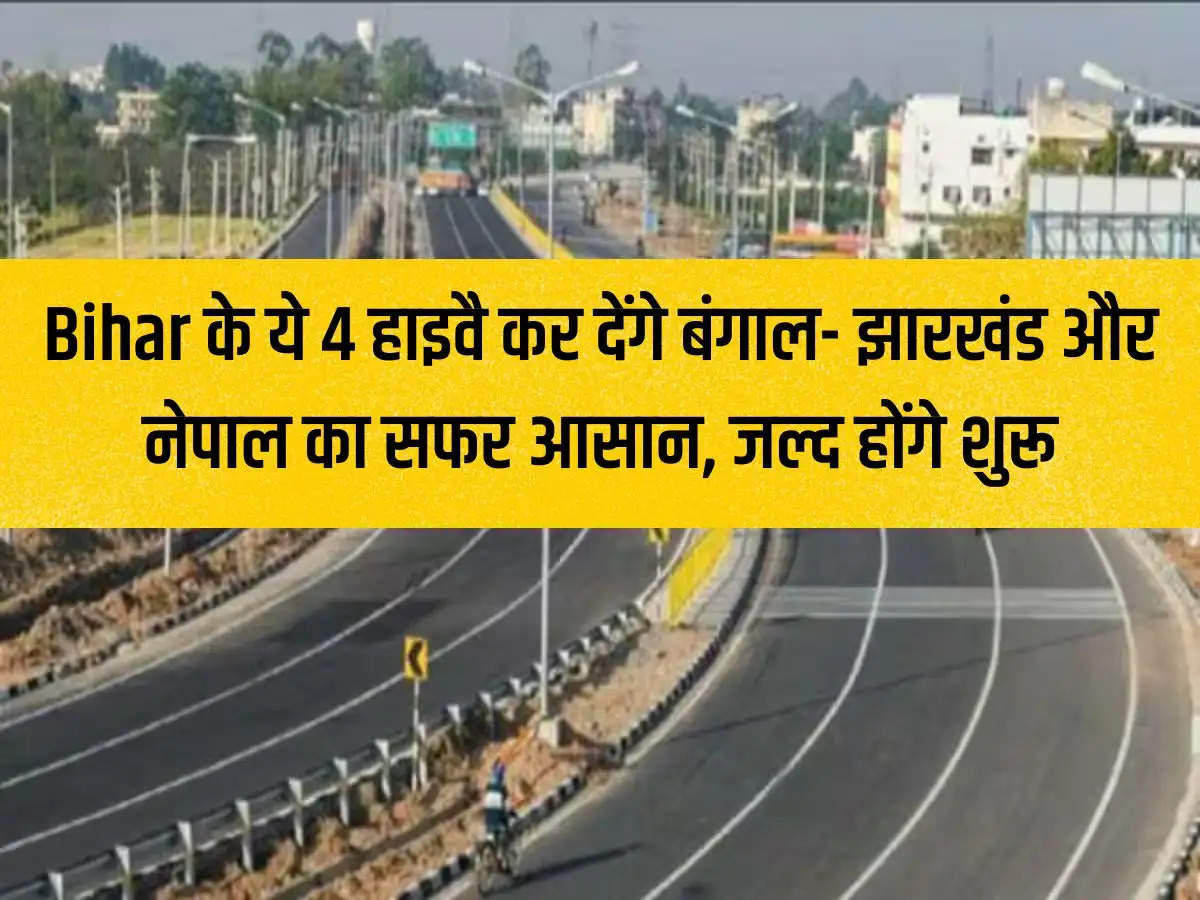 These 4 highways of Bihar will make the journey between Bengal, Jharkhand and Nepal easier, will start soon